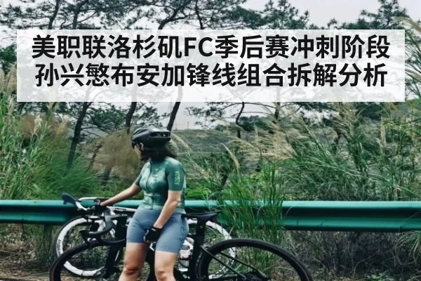美职联洛杉矶FC季后赛冲刺阶段孙兴慜布安加锋线组合拆解分析